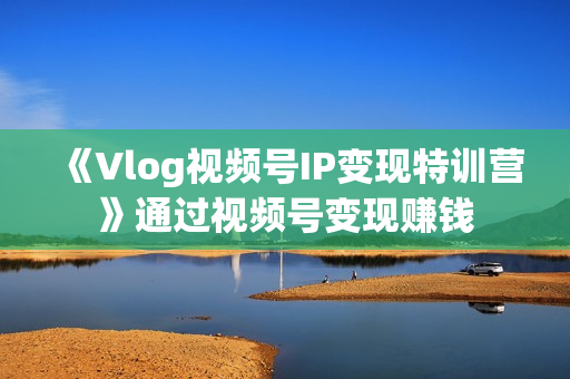 《Vlog视频号IP变现特训营》通过视频号变现赚钱