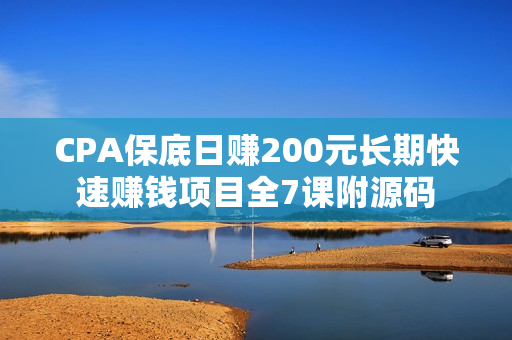 CPA保底日赚200元长期快速赚钱项目全7课附源码