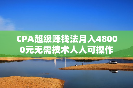 CPA超级赚钱法月入48000元无需技术人人可操作