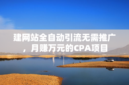 建网站全自动引流无需推广，月赚万元的CPA项目