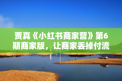 贾真《小红书商家营》第6期商家版，让商家丢掉付流量  第1张