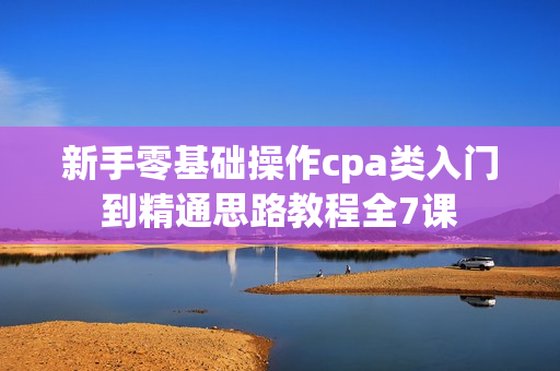 新手零基础操作cpa类入门到精通思路教程全7课