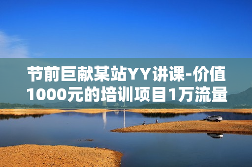 节前巨献某站YY讲课-价值1000元的培训项目1万流量轻松日赚2000+
