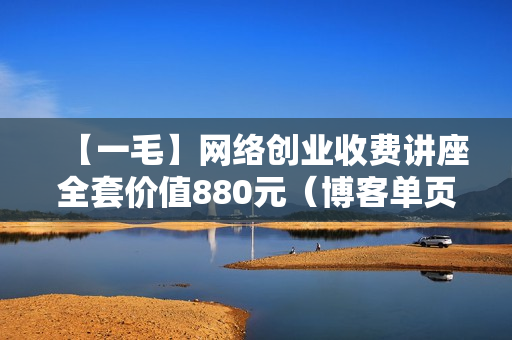 【一毛】网络创业收费讲座全套价值880元（博客单页赚钱，QQ营销，虚拟项目，CPA系列，分类信息）