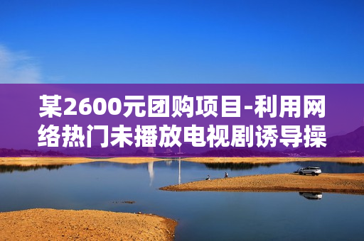 某2600元团购项目-利用网络热门未播放电视剧诱导操作CPA日赚200（附源码）