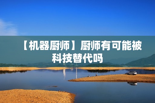 【机器厨师】厨师有可能被科技替代吗