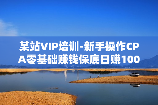 某站VIP培训-新手操作CPA零基础赚钱保底日赚100-300元项目