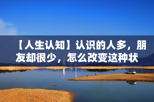 【人生认知】认识的人多，朋友却很少，怎么改变这种状况？