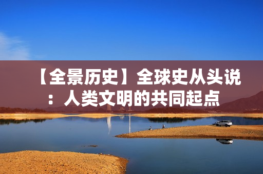 【全景历史】全球史从头说：人类文明的共同起点