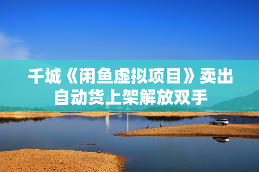 千城《闲鱼虚拟项目》卖出自动货上架解放双手