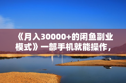 《月入30000+的闲鱼副业模式》一部手机就能操作，适合所有想赚钱的人！