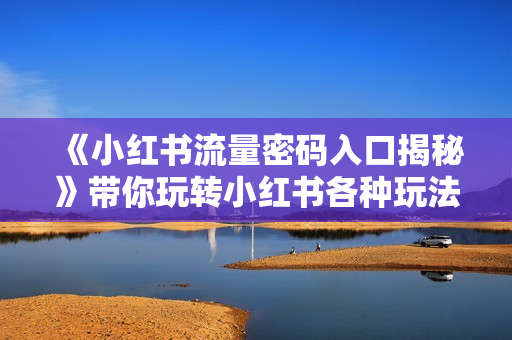 《小红书流量密码入口揭秘》带你玩转小红书各种玩法，运营技巧+优化