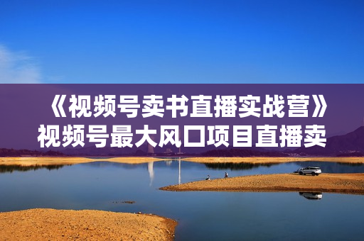 《视频号卖书直播实战营》视频号最大风囗项目直播卖书