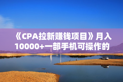 《CPA拉新赚钱项目》月入10000+一部手机可操作的副业！