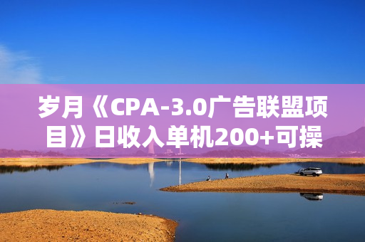 岁月《CPA-3.0广告联盟项目》日收入单机200+可操作 收益无上限