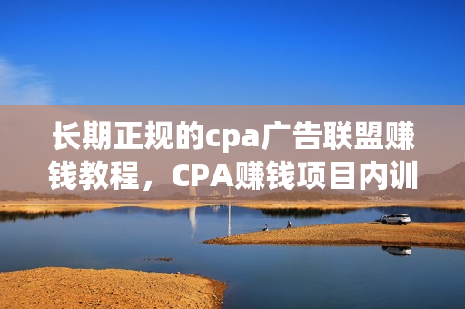 长期正规的cpa广告联盟赚钱教程，CPA赚钱项目内训课培训视频
