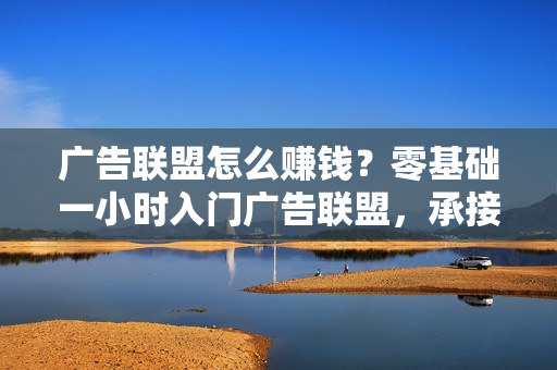 广告联盟怎么赚钱？零基础一小时入门广告联盟，承接广告叠加被动收益