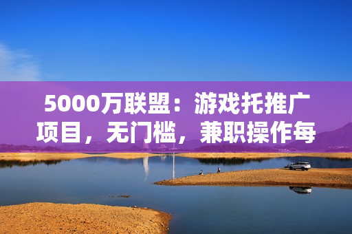 5000万联盟：游戏托推广项目，无门槛，兼职操作每天1000+收入