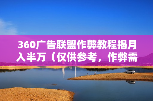 360广告联盟作弊教程揭月入半万（仅供参考，作弊需谨慎）