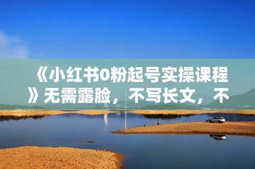 《小红书0粉起号实操课程》无需露脸，不写长文，不拍视频月入过万！