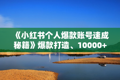 《小红书个人爆款账号速成秘籍》爆款打造、10000+粉丝引流秘诀