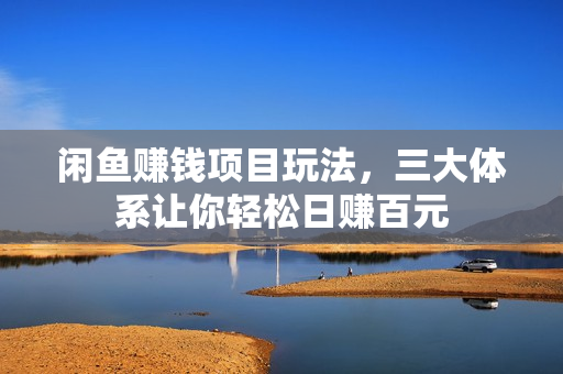 闲鱼赚钱项目玩法，三大体系让你轻松日赚百元