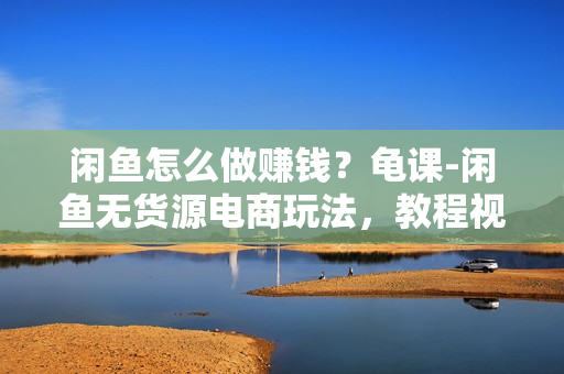 闲鱼怎么做赚钱？龟课-闲鱼无货源电商玩法，教程视频第19期
