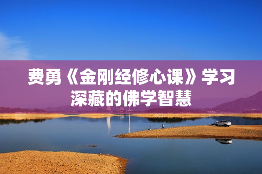 费勇《金刚经修心课》学习深藏的佛学智慧