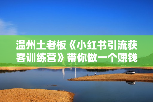 温州土老板《小红书引流获客训练营》带你做一个赚钱的小红书账号