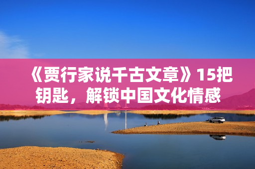 《贾行家说千古文章》15把钥匙，解锁中国文化情感