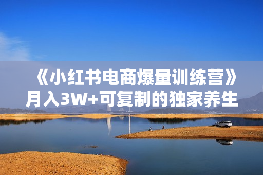 《小红书电商爆量训练营》月入3W+可复制的独家养生花茶系列玩法