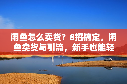 闲鱼怎么卖货？8招搞定，闲鱼卖货与引流，新手也能轻松爆单