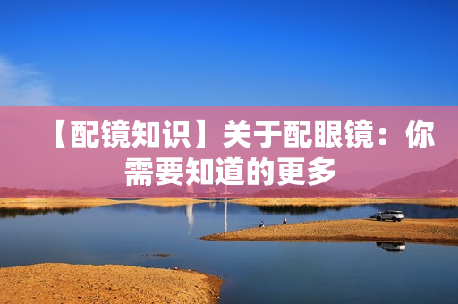 【配镜知识】关于配眼镜：你需要知道的更多