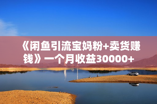 《闲鱼引流宝妈粉+卖货赚钱》一个月收益30000+