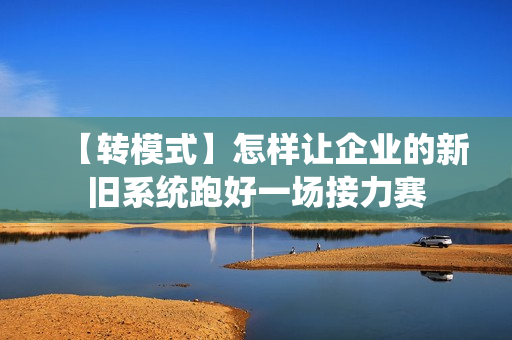 【转模式】怎样让企业的新旧系统跑好一场接力赛