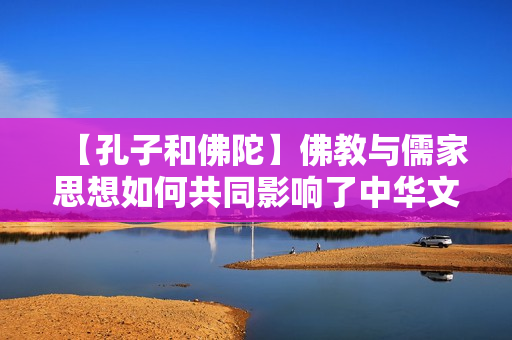 【孔子和佛陀】佛教与儒家思想如何共同影响了中华文明圈