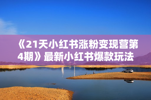 《21天小红书涨粉变现营第4期》最新小红书爆款玩法，月入1-10w实操案例分享