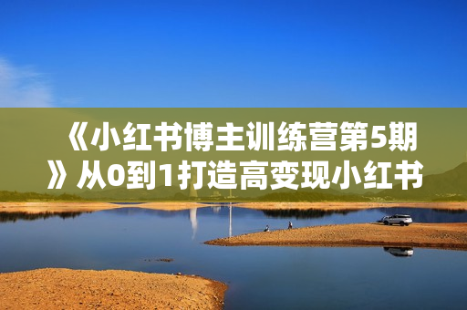 《小红书博主训练营第5期》从0到1打造高变现小红书账号，抓住最后流量红利