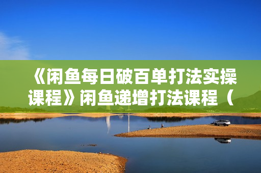 《闲鱼每日破百单打法实操课程》闲鱼递增打法课程（需配合百单打法）