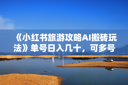 《小红书旅游攻略AI搬砖玩法》单号日入几十，可多号操作，0成本