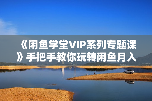 《闲鱼学堂VIP系列专题课》手把手教你玩转闲鱼月入过万