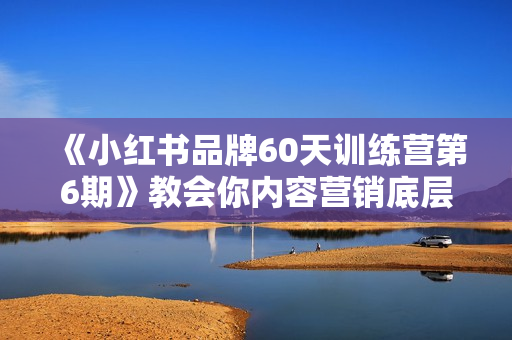 《小红书品牌60天训练营第6期》教会你内容营销底层逻辑