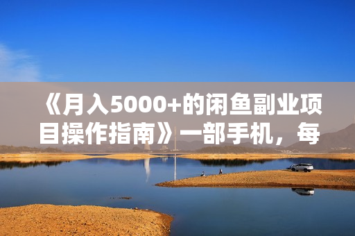 《月入5000+的闲鱼副业项目操作指南》一部手机，每天1小时