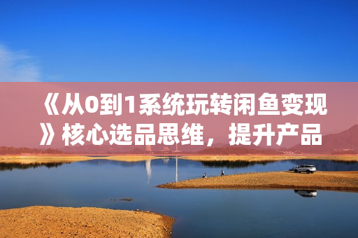 《从0到1系统玩转闲鱼变现》核心选品思维，提升产品曝光及转化率