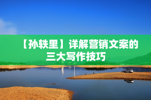 【孙轶里】详解营销文案的三大写作技巧