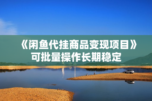 《闲鱼代挂商品变现项目》可批量操作长期稳定