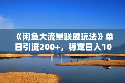 《闲鱼大流量联盟玩法》单日引流200+，稳定日入1000+