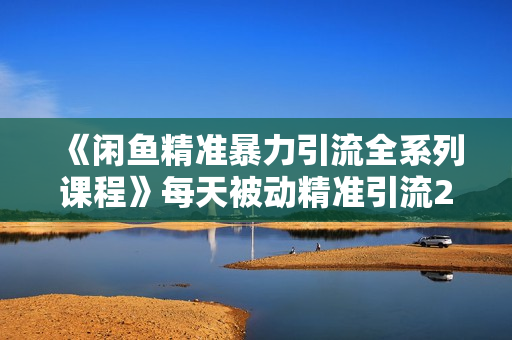 《闲鱼精准暴力引流全系列课程》每天被动精准引流200+客源技术