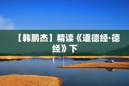 【韩鹏杰】精读《道德经·德经》下