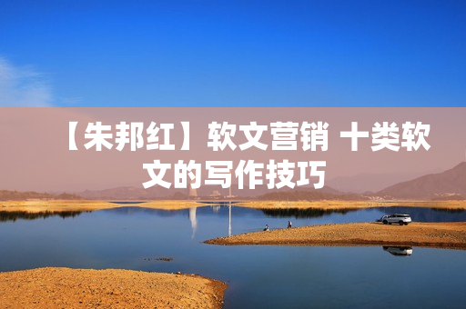 【朱邦红】软文营销 十类软文的写作技巧